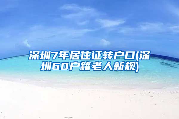 深圳7年居住证转户口(深圳60户籍老人新规)