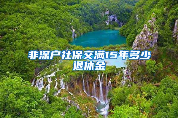 非深户社保交满15年多少退休金