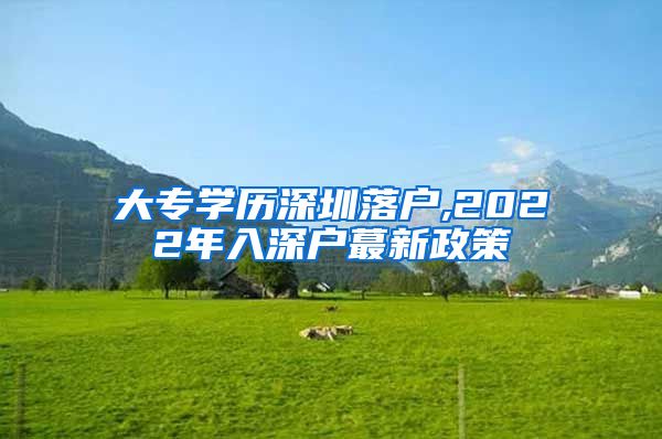 大专学历深圳落户,2022年入深户蕞新政策