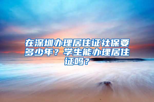 在深圳办理居住证社保要多少年？学生能办理居住证吗？