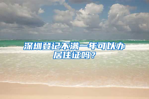 深圳登记不满一年可以办居住证吗？