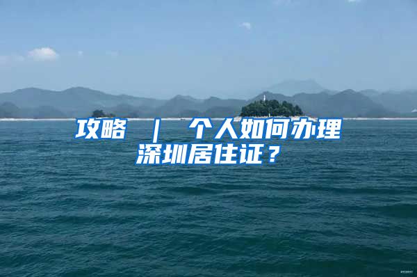 攻略 ｜ 个人如何办理深圳居住证？