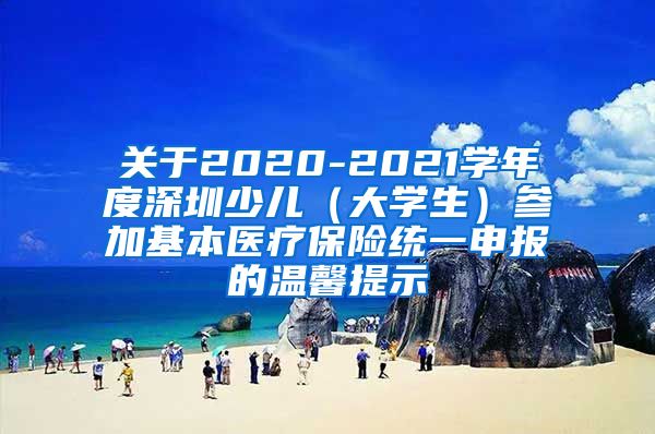 关于2020-2021学年度深圳少儿（大学生）参加基本医疗保险统一申报的温馨提示