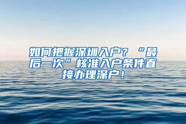 如何把握深圳入户？“最后一次”核准入户条件直接办理深户！