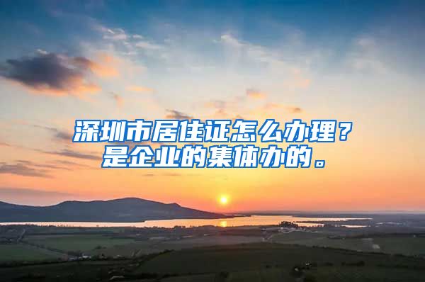 深圳市居住证怎么办理？是企业的集体办的。