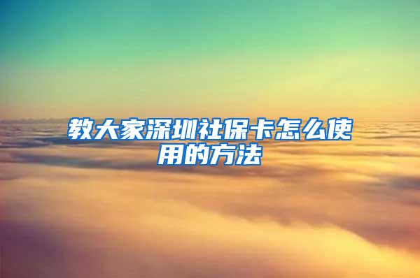 教大家深圳社保卡怎么使用的方法