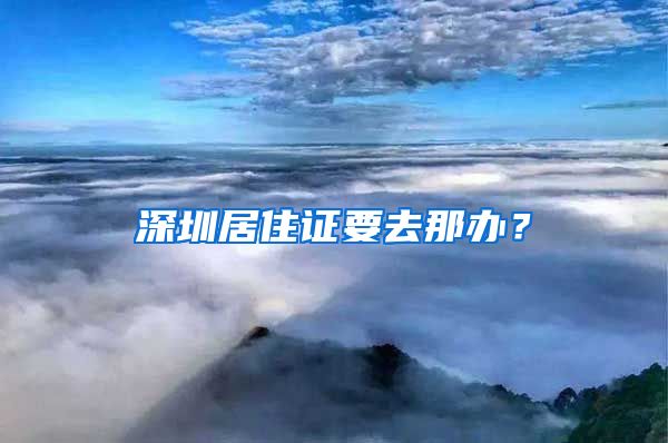 深圳居住证要去那办？