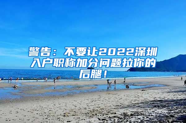 警告：不要让2022深圳入户职称加分问题拉你的后腿！