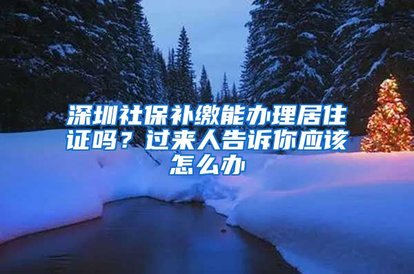 深圳社保补缴能办理居住证吗？过来人告诉你应该怎么办