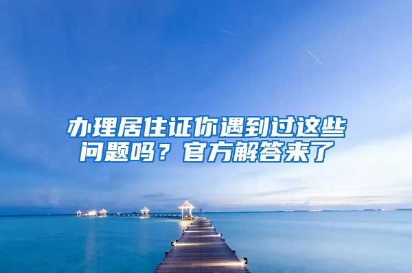 办理居住证你遇到过这些问题吗？官方解答来了