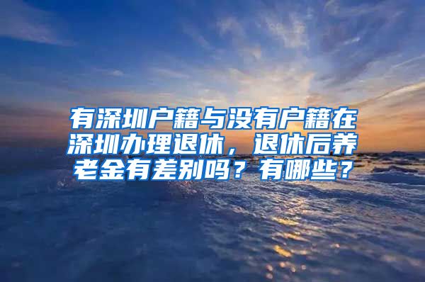 有深圳户籍与没有户籍在深圳办理退休，退休后养老金有差别吗？有哪些？