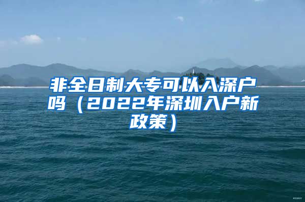 非全日制大专可以入深户吗（2022年深圳入户新政策）