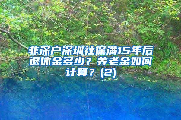 非深户深圳社保满15年后退休金多少？养老金如何计算？(2)