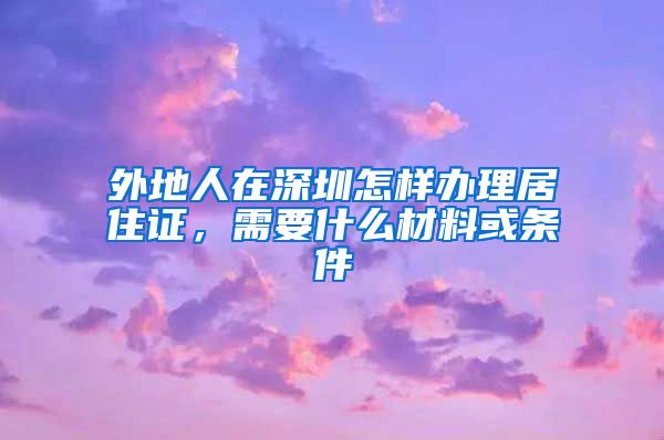 外地人在深圳怎样办理居住证，需要什么材料或条件