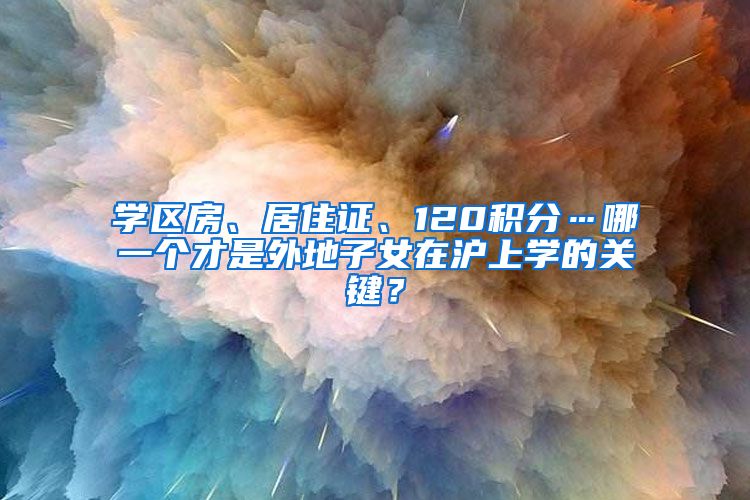 学区房、居住证、120积分…哪一个才是外地子女在沪上学的关键？