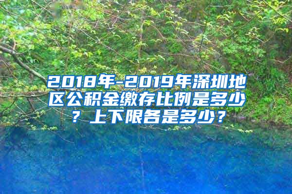 2018年-2019年深圳地区公积金缴存比例是多少？上下限各是多少？