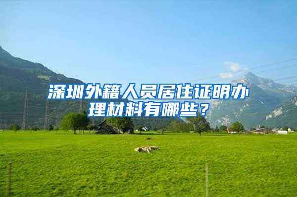 深圳外籍人员居住证明办理材料有哪些？