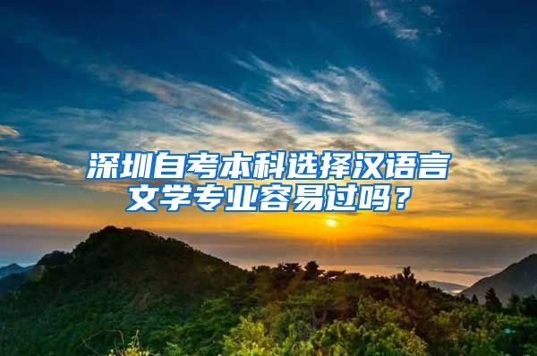 深圳自考本科选择汉语言文学专业容易过吗？