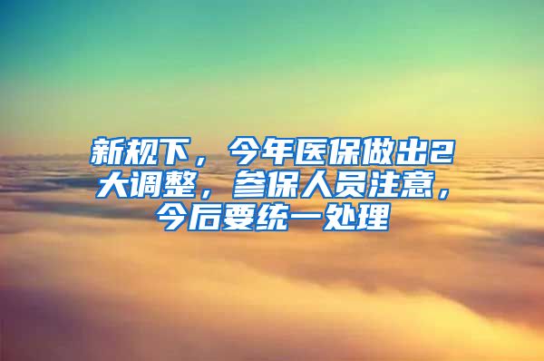 新规下，今年医保做出2大调整，参保人员注意，今后要统一处理