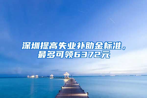 深圳提高失业补助金标准，最多可领6372元