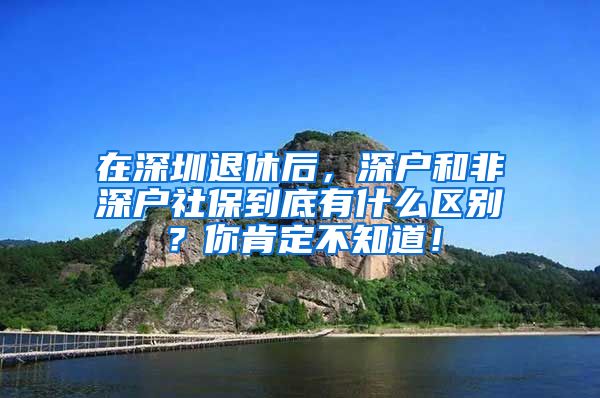 在深圳退休后，深户和非深户社保到底有什么区别？你肯定不知道！