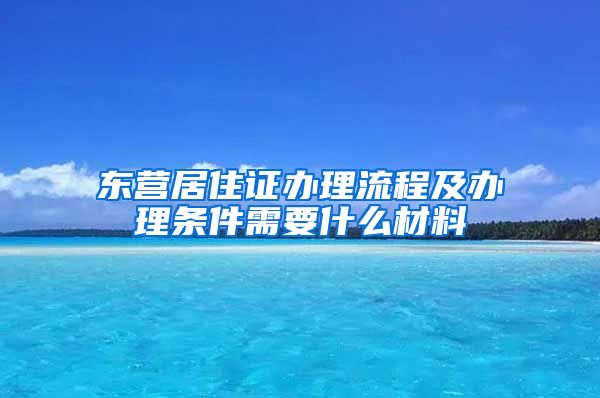 东营居住证办理流程及办理条件需要什么材料