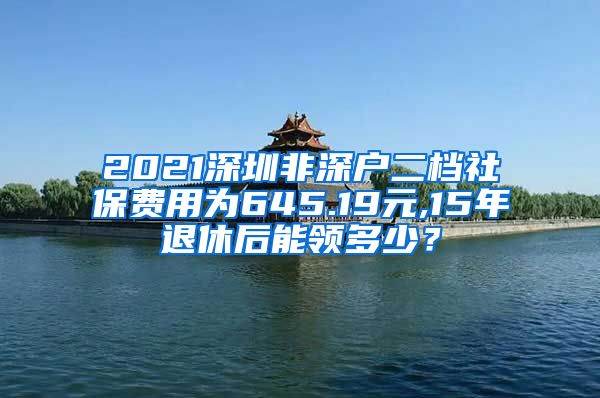 2021深圳非深户二档社保费用为645.19元,15年退休后能领多少？