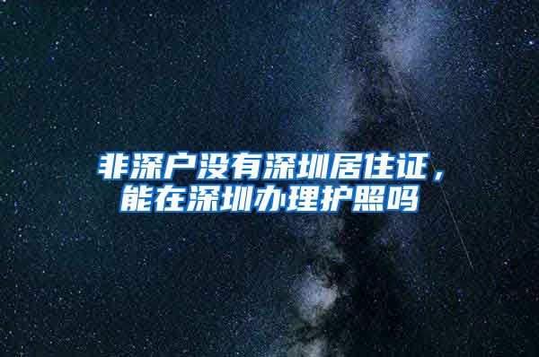 非深户没有深圳居住证，能在深圳办理护照吗