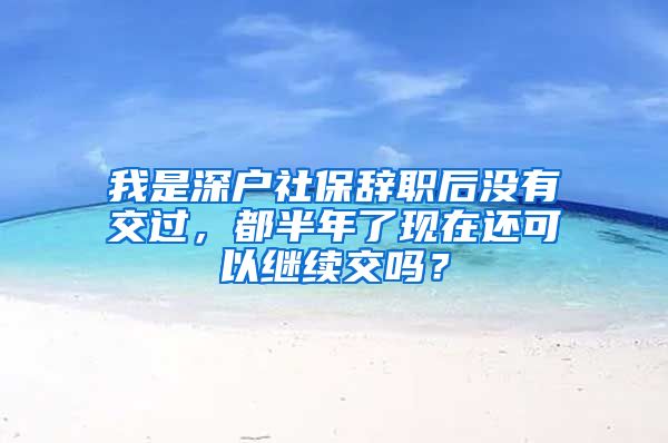 我是深户社保辞职后没有交过，都半年了现在还可以继续交吗？