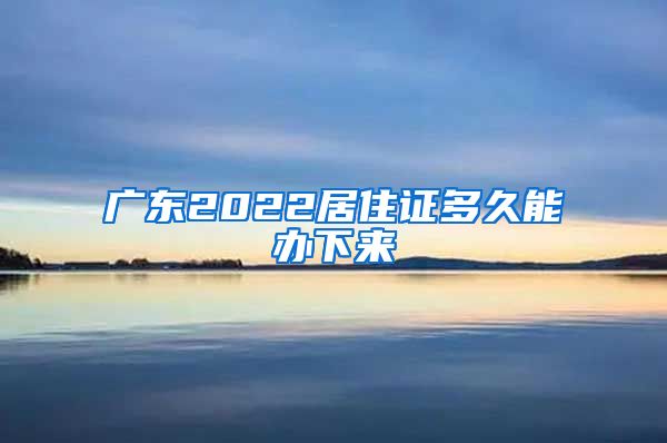 广东2022居住证多久能办下来