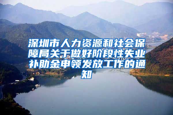 深圳市人力资源和社会保障局关于做好阶段性失业补助金申领发放工作的通知