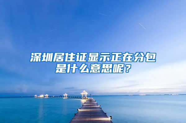 深圳居住证显示正在分包是什么意思呢？