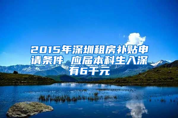 2015年深圳租房补贴申请条件 应届本科生入深有6千元