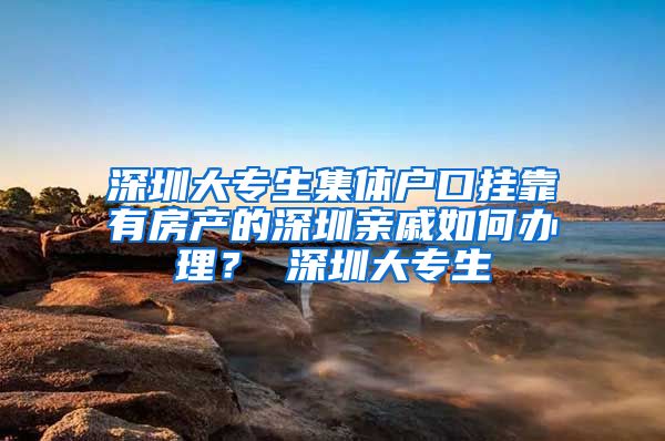 深圳大专生集体户口挂靠有房产的深圳亲戚如何办理？ 深圳大专生