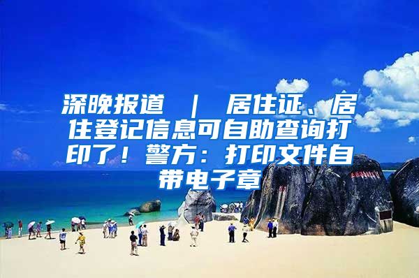 深晚报道 ｜ 居住证、居住登记信息可自助查询打印了！警方：打印文件自带电子章