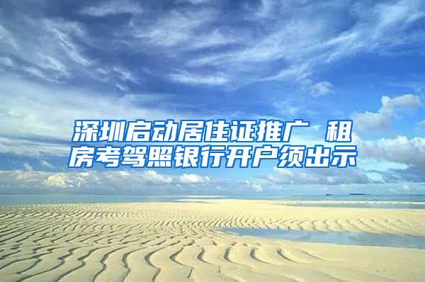 深圳启动居住证推广 租房考驾照银行开户须出示