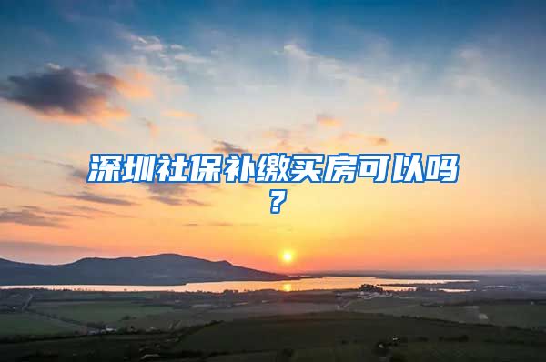 深圳社保补缴买房可以吗？