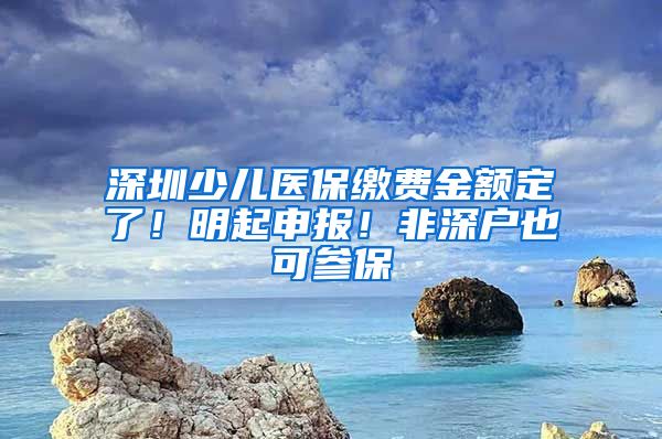 深圳少儿医保缴费金额定了！明起申报！非深户也可参保