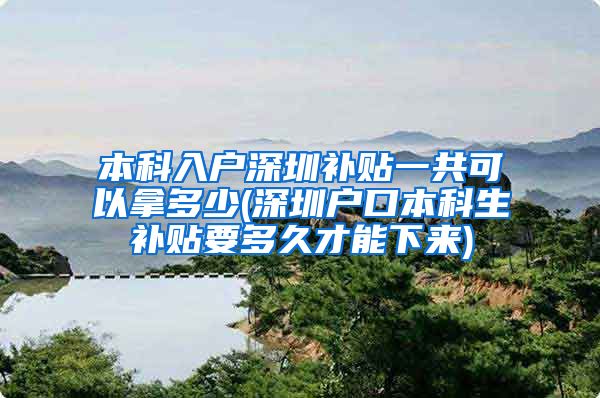 本科入户深圳补贴一共可以拿多少(深圳户口本科生补贴要多久才能下来)