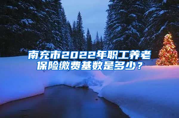 南充市2022年职工养老保险缴费基数是多少？