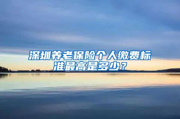 深圳养老保险个人缴费标准最高是多少？