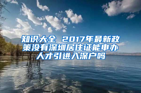 知识大全 2017年最新政策没有深圳居住证能申办人才引进入深户吗