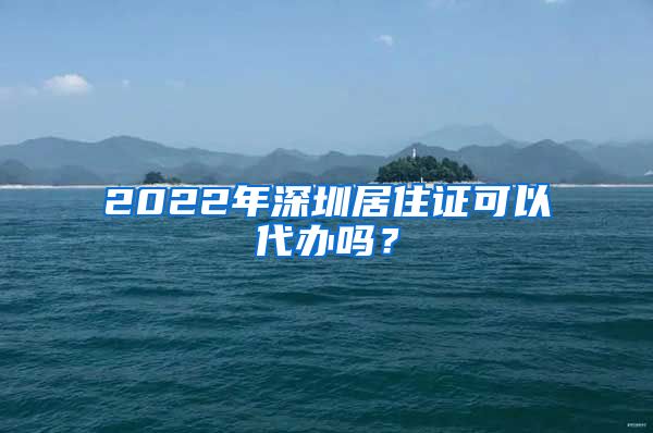 2022年深圳居住证可以代办吗？