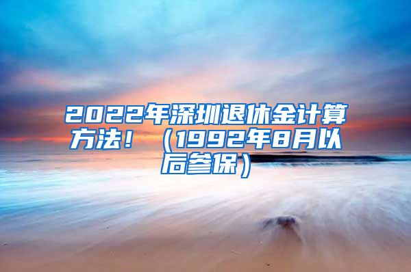 2022年深圳退休金计算方法！（1992年8月以后参保）