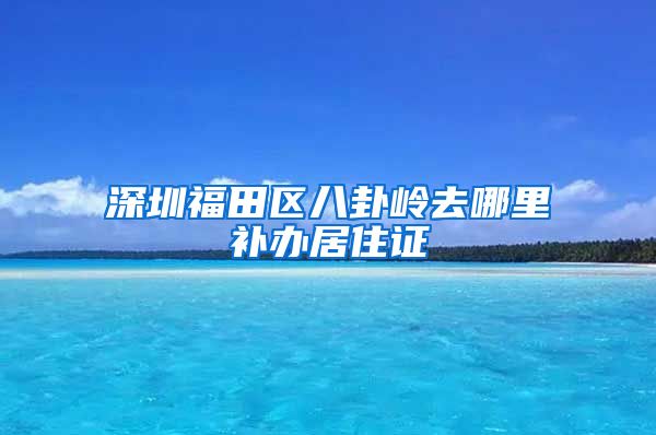 深圳福田区八卦岭去哪里补办居住证