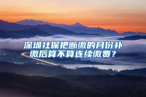 深圳社保把断缴的月份补缴后算不算连续缴费？