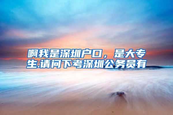 啊我是深圳户口，是大专生.请问下考深圳公务员有