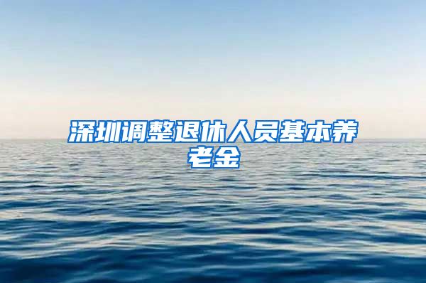 深圳调整退休人员基本养老金