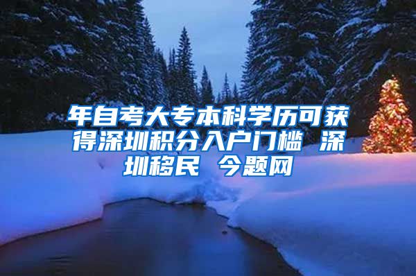 年自考大专本科学历可获得深圳积分入户门槛 深圳移民 今题网