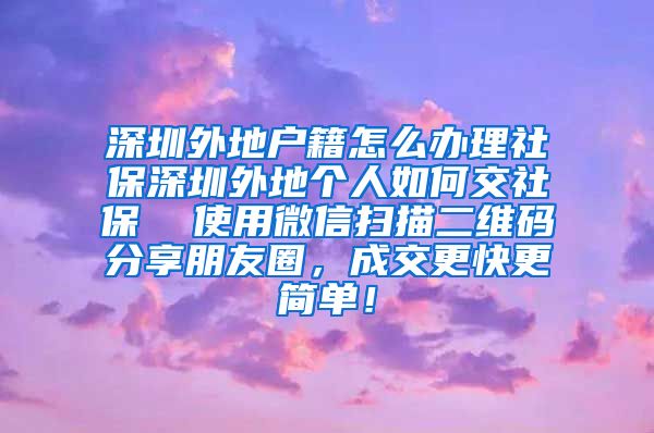 深圳外地户籍怎么办理社保深圳外地个人如何交社保  使用微信扫描二维码分享朋友圈，成交更快更简单！